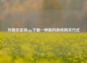 外围买足球app下载一种新的游戏购买方式