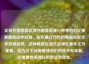 足球外围套路足球外围套路是一种独特的比赛策略和战术安排，旨在通过巧妙的布局和配合来获得优势。这种策略在现代足球比赛中尤为重要，因为它不仅需要球员们的技术和体能，还需要教练团队的智慧和经验。
