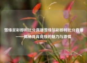 雪缘足彩即时比分直播雪缘足彩即时比分直播——揭秘体育竞技的魅力与激情