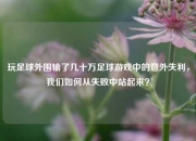 玩足球外围输了几十万足球游戏中的意外失利，我们如何从失败中站起来？