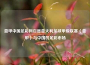 意甲中国足彩网百度意大利足球甲级联赛（意甲）与中国的足彩市场