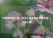外围足球串关赢一半怎么算外围足球串关赢一半怎么算