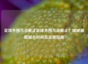 足球外围几点截止足球外围几点截止？揭秘最新报名时间及流程指南
