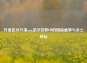 外国足球外围app足球世界中的国际盛事与本土创新