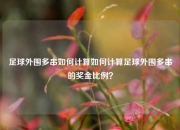 足球外围多串如何计算如何计算足球外围多串的奖金比例？