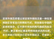 足球外围怎样看让球足球外围投注是一种在亚洲地区非常流行的博彩方式，特别是在中国的足球市场中。它不同于传统的西方国家的投注方式，更注重对比赛走势和球员状态的分析。本文将探讨如何进行足球外围投注，并提供一些建议。