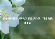 最好的外围足球网站为您提供公正、可信的投注平台