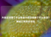 外围足球哪个平台靠谱外围足球哪个平台靠谱？揭秘正规游戏市场