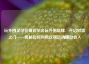 玩外围足球能赚钱学会玩外围足球，开启财富之门——揭秘如何利用这项运动赚取收入