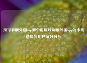 足球彩票外围app哪个好足球彩票外围app的市场选择与用户偏好分析