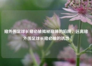 赌外围足球长赌必输揭秘赌博的陷阱，远离赌外围足球长赌必输的诱惑
