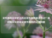 买外围网足球犯法吗足球外围网是否合法？探讨购买和使用足球外围网的法律问题