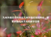 九州外围买球的网站九州外围买球的网站 - 探索中国传统文化的数字宝藏