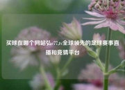 买球在哪个网站弘c77,tv全球领先的足球赛事直播和竞猜平台