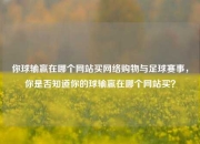 你球输赢在哪个网站买网络购物与足球赛事，你是否知道你的球输赢在哪个网站买？