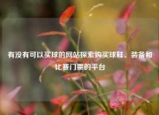 有没有可以买球的网站探索购买球鞋、装备和比赛门票的平台