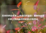 买球的网站或者app球迷们的福音！揭秘如何在手机上找到最好的足球APP和网站
