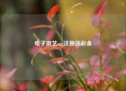 电子游艺mg注册送彩金