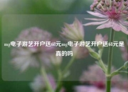 mg电子游艺开户送68元mg电子游艺开户送68元是真的吗