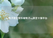 mg电子游艺娱乐城电子mg游艺十强平台