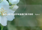 澳门mg电子艺游手机版澳门电子游戏尙11yb tv