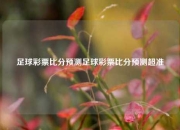 足球彩票比分预测足球彩票比分预测超准