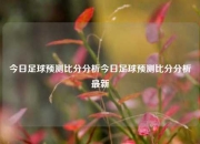 今日足球预测比分分析今日足球预测比分分析最新