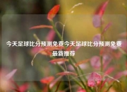 今天足球比分预测免费今天足球比分预测免费最新推荐