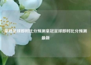 皇冠足球即时比分预测皇冠足球即时比分预测最新