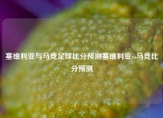 塞维利亚与马竞足球比分预测塞维利亚vs马竞比分预测