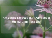 今日足球预测分析推荐足球比分今日足球预测分析推荐足球比分最新消息