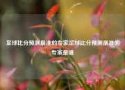 足球比分预测最准的专家足球比分预测最准的专家是谁