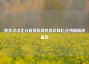 体育足球比分预测新闻体育足球比分预测新闻最新