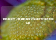 竞彩篮球比分预测推荐竞彩篮球比分预测推荐分析