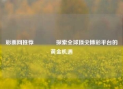 彩票网推荐🌈探索全球顶尖博彩平台的黄金机遇