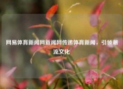 网易体育新闻网新闻网传递体育新闻，引领潮流文化