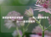 新浪彩票网篮球推荐🥉网上篮球推荐平台——新浪彩票网