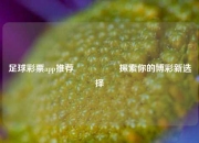 足球彩票app推荐🎖️探索你的博彩新选择