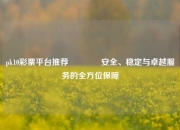 pk10彩票平台推荐🌈安全、稳定与卓越服务的全方位保障