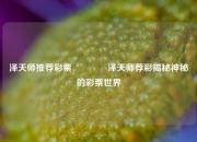 泽天师推荐彩票🥈泽天师荐彩揭秘神秘的彩票世界