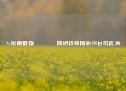 9a彩票推荐👉揭秘顶级博彩平台的真谛