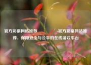 官方彩票网站推荐🎖️官方彩票网站推荐，保障安全与公平的在线游戏平台