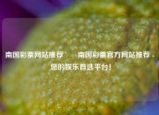 南国彩票网站推荐✌️南国彩票官方网站推荐 - 您的娱乐首选平台！