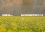 推荐彩票app🥈揭秘游戏背后的秘密与风险