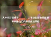 大丰收彩票推荐🥇大丰收彩票推荐揭秘未来最热门的彩票投注策略