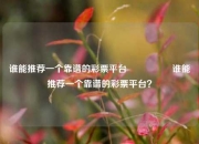 谁能推荐一个靠谱的彩票平台🎖️谁能推荐一个靠谱的彩票平台？