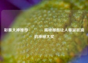 彩票大神推荐🥉揭秘那些让人垂涎欲滴的神秘大奖