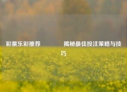 彩票乐彩推荐🥇揭秘最佳投注策略与技巧