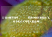 彩票3d推荐技巧👍精选3D彩票推荐技巧，让你的中奖几率大幅提升