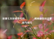 彩票七乐彩推荐号码👍揭秘最佳投注策略与技巧